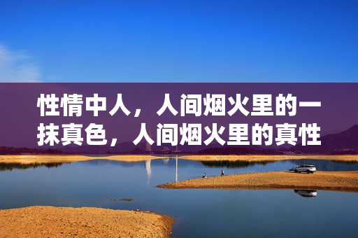 性情中人,人间烟火里的一抹真色,人间烟火里的真性情