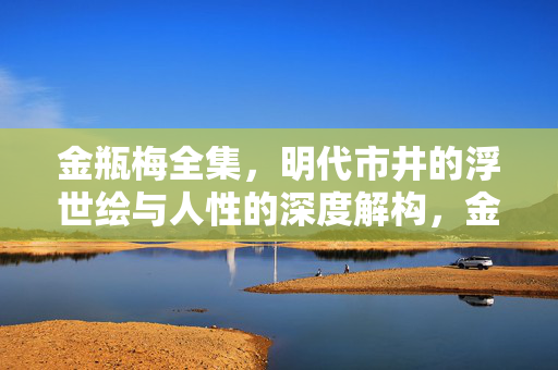 金瓶梅全集,明代市井的浮世绘与人性的深度解构,金瓶梅,明代市井浮世绘与人性解构