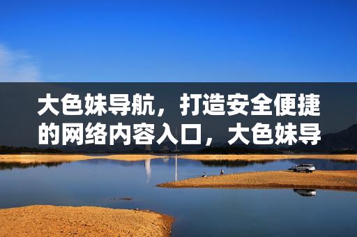 大色妹导航,打造安全便捷的网络内容入口,大色妹导航,安全便捷的网络内容入口