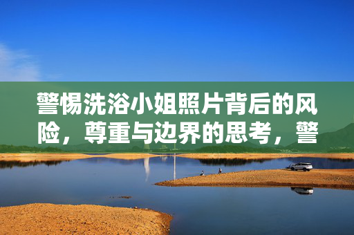 警惕洗浴小姐照片背后的风险,尊重与边界的思考,警惕洗浴小姐照片背后的风险,尊重与边界的思考