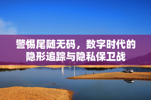 警惕尾随无码,数字时代的隐形追踪与隐私保卫战