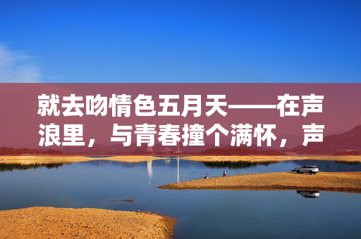 就去吻情色五月天——在声浪里，与青春撞个满怀，声浪吻青春，与五月天撞个满怀