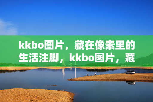 kkbo图片，藏在像素里的生活注脚，kkbo图片，藏在像素里的生活注脚