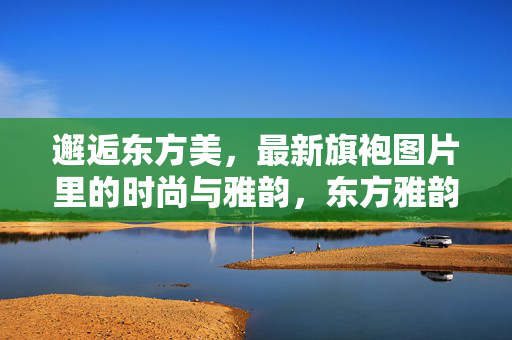 邂逅东方美，最新旗袍图片里的时尚与雅韵，东方雅韵，最新旗袍图片的时尚邂逅