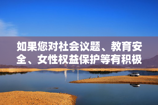 如果您对社会议题、教育安全、女性权益保护等有积极探讨的需求，我很乐意为您提供帮助，例如，社会议题、教育安全与女性权益保护的积极探讨