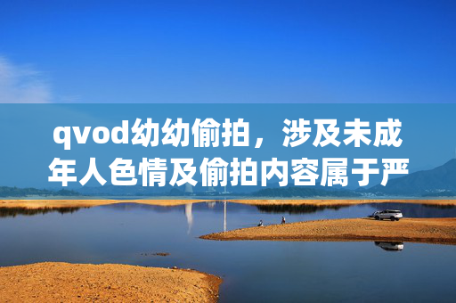 qvod幼幼偷拍，涉及未成年人色情及偷拍内容属于严重违法犯罪行为，坚决抵制此类信息的传播。我们应当共同维护健康网络环境，保护未成年人合法权益。如果你有其他合法合规的内容需求，我会尽力提供帮助。