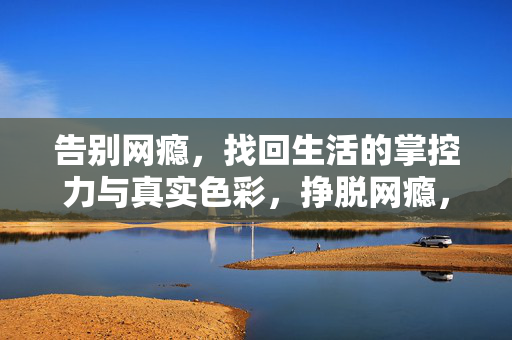 告别网瘾，找回生活的掌控力与真实色彩，挣脱网瘾，掌控生活的真实色彩