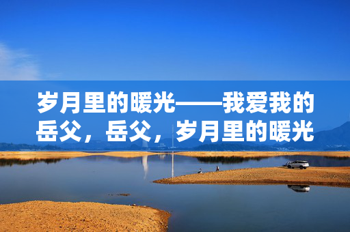 岁月里的暖光——我爱我的岳父，岳父，岁月里的暖光