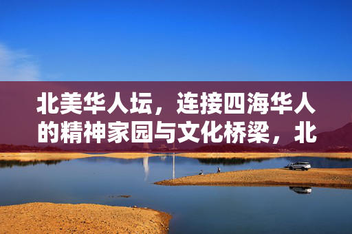 北美华人坛，连接四海华人的精神家园与文化桥梁，北美华人坛，四海华人的精神家园与文化桥梁