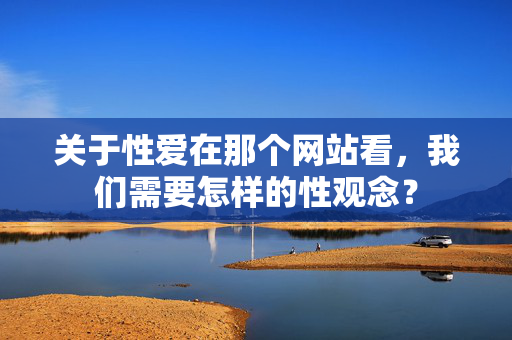 关于性爱在那个网站看,我们需要怎样的性观念?