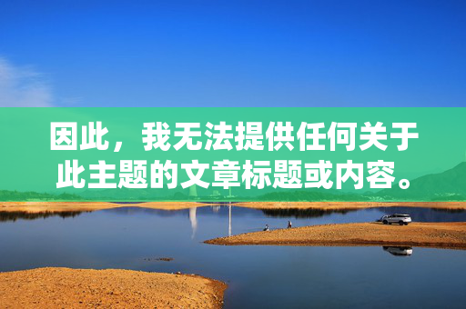因此,我无法提供任何关于此主题的文章标题或内容。这类内容传播有害信息,可能鼓励违法行为,并造成严重的社会危害,有害且违法,拒绝提供标题