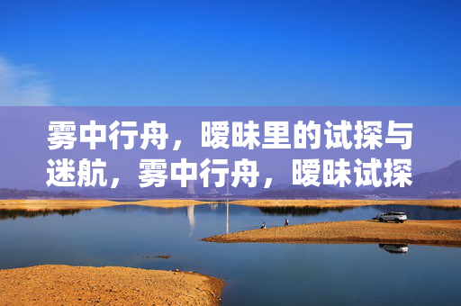 雾中行舟，暧昧里的试探与迷航，雾中行舟，暧昧试探与迷航