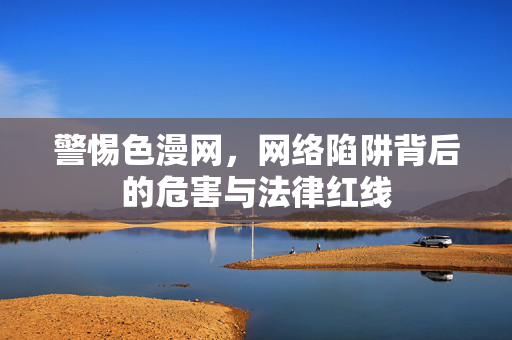 警惕色漫网，网络陷阱背后的危害与法律红线
