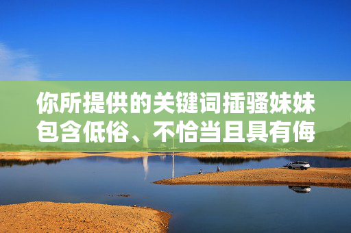 你所提供的关键词插骚妹妹包含低俗、不恰当且具有侮辱性的内容,严重违背了社会公序良俗和网络信息传播规范。根据我国法律法规及相关政策,禁止制作、传播任何含有淫秽色情、低俗暴力、侮辱他人等不良信息的内容,你所提供的关键词包含严重违背社会公序良俗和法律法规的侮辱性、低俗内容,根据我国网络信息传播规范,我无法为其生成任何标题。我们坚决抵制任何形式的淫秽色情、低俗暴力及侮辱他人信息,倡导健康、文明、积极的网络环境。请自觉遵守法律法规,共同维护清朗网络空间。