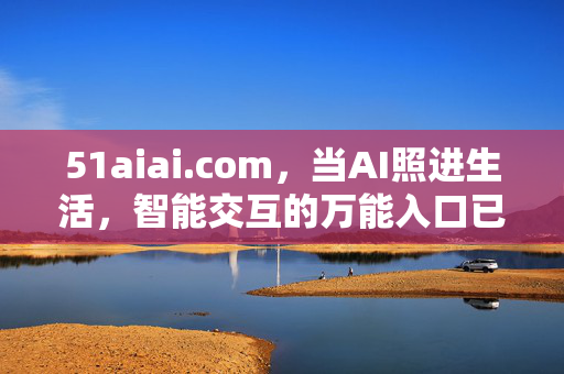 51aiai.com,当AI照进生活,智能交互的万能入口已到来