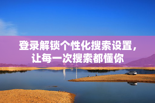 登录解锁个性化搜索设置,让每一次搜索都懂你