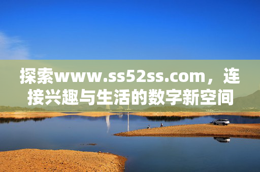 探索www.ss52ss.com,连接兴趣与生活的数字新空间,探索www.ss52ss.com,连接兴趣与生活的数字新空间