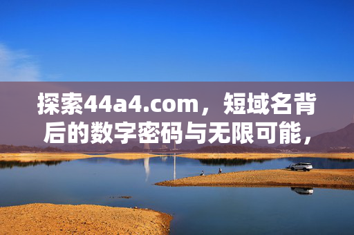 探索44a4.com,短域名背后的数字密码与无限可能,44a4.com,数字密码解锁短域名无限可能