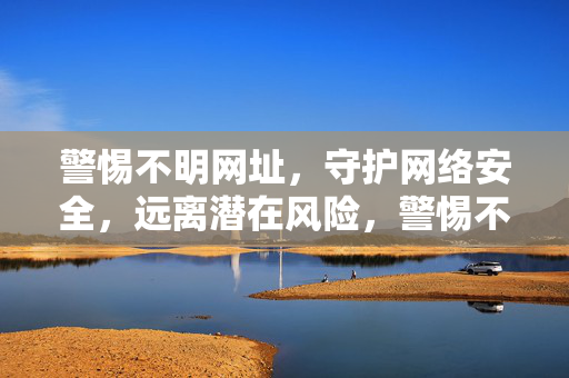 警惕不明网址,守护网络安全,远离潜在风险,警惕不明网址,守护网络安全远离潜在风险