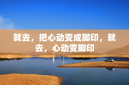 就去,把心动变成脚印,就去,心动变脚印