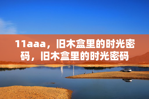 11aaa,旧木盒里的时光密码,旧木盒里的时光密码