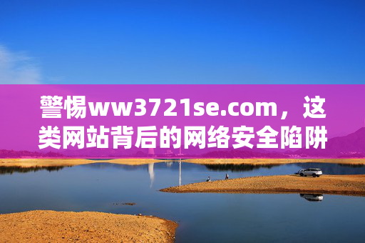 警惕ww3721se.com,这类网站背后的网络安全陷阱,警惕ww3721se.com这类网站背后的网络安全陷阱