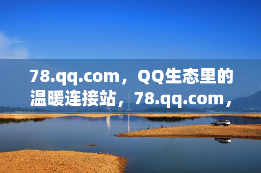 78.qq.com,QQ生态里的温暖连接站,78.qq.com,QQ生态的温暖连接站