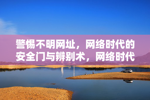 警惕不明网址,网络时代的安全门与辨别术,网络时代警惕不明网址,安全门与辨别术