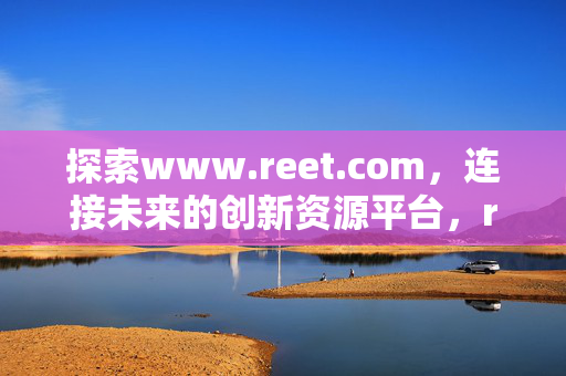 探索www.reet.com,连接未来的创新资源平台,reet.com,连接未来的创新资源平台