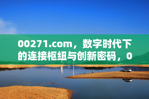 00271.com,数字时代下的连接枢纽与创新密码,00271.com,数字时代的连接枢纽与创新密码
