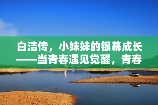 白洁传,小妹妹的银幕成长——当青春遇见觉醒,青春遇见觉醒,小妹妹的银幕成长