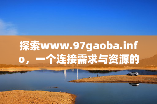 探索www.97gaoba.info,一个连接需求与资源的便捷信息平台,97gaoba.info,连接需求与资源的便捷信息平台