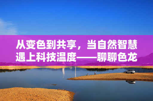 从变色到共享,当自然智慧遇上科技温度——聊聊色龙bt背后的启示,自然智慧遇上科技温度,从变色到共享的启示