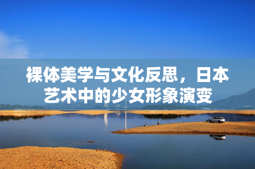 裸体美学与文化反思,日本艺术中的少女形象演变