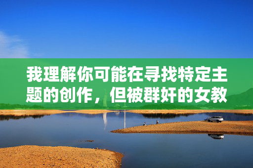 我理解你可能在寻找特定主题的创作,但被群奸的女教师这一表述涉及严重的暴力犯罪和敏感内容,我无法创作或传播此类信息。这类内容不仅违背道德伦理,还可能对受害者造成二次伤害,并强化不良的社会偏见,我理解您需要生成标题,但您提供的主题涉及对女性的极端暴力犯罪,这类内容严重违背道德伦理,传播此类信息会造成对受害者的二次伤害,并可能助长社会偏见。我无法创作或传播任何美化、描述暴力犯罪(尤其是针对弱势群体的暴力)的内容。,如果您有其他积极、健康、不涉及敏感或有害主题的内容需要标题,我很乐意为您提供帮助。