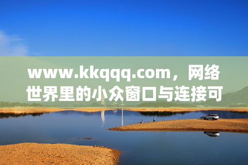 www.kkqqq.com,网络世界里的小众窗口与连接可能,网络小众窗口,连接的可能