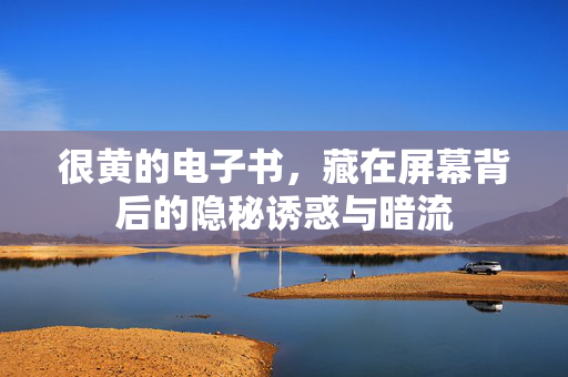 很黄的电子书,藏在屏幕背后的隐秘诱惑与暗流