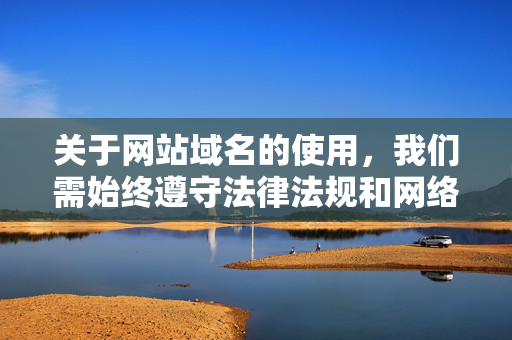 关于网站域名的使用,我们需始终遵守法律法规和网络安全准则,坚决抵制任何涉及不良信息、非法活动或侵犯他人权益的网站。以下从网络安全角度提醒公众注意,网站域名使用须严守法规与网络安全准则