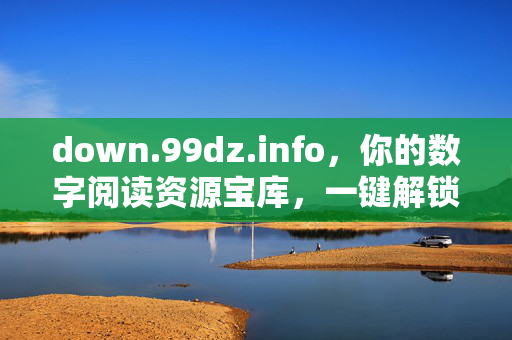 down.99dz.info,你的数字阅读资源宝库,一键解锁海量电子书,数字阅读资源宝库,一键解锁海量电子书