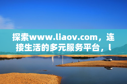 探索www.liaov.com,连接生活的多元服务平台,liaov.com,连接生活的多元服务平台