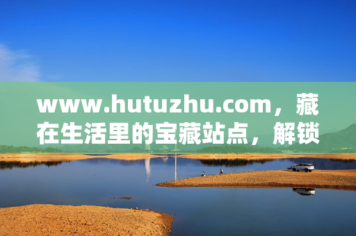 www.hutuzhu.com,藏在生活里的宝藏站点,解锁你的日常小确幸,虎兔猪,藏在生活里的宝藏小确幸