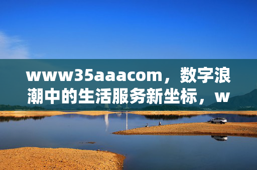 www35aaacom,数字浪潮中的生活服务新坐标,www35aaacom,数字浪潮中的生活服务新坐标