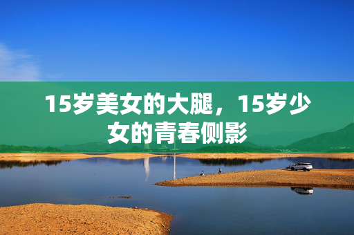 15岁美女的大腿,15岁少女的青春侧影