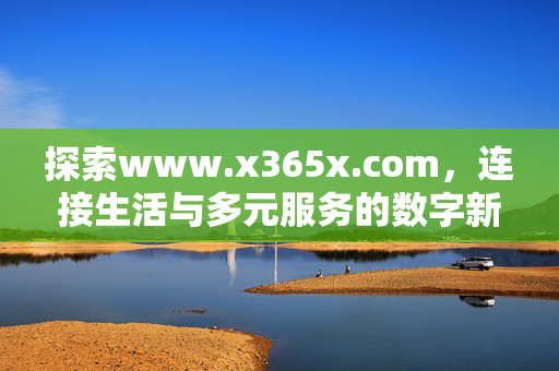 探索www.x365x.com,连接生活与多元服务的数字新入口,www.x365x.com,连接生活与多元服务的数字新入口