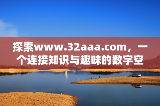 探索www.32aaa.com,一个连接知识与趣味的数字空间,www.32aaa.com,连接知识与趣味的数字空间