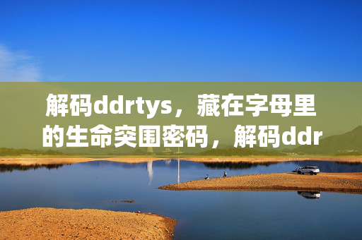 解码ddrtys,藏在字母里的生命突围密码,解码ddrtys,字母里的生命突围密码