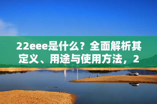 22eee是什么?全面解析其定义、用途与使用方法,22eee是什么?全面解析其定义、用途与使用方法