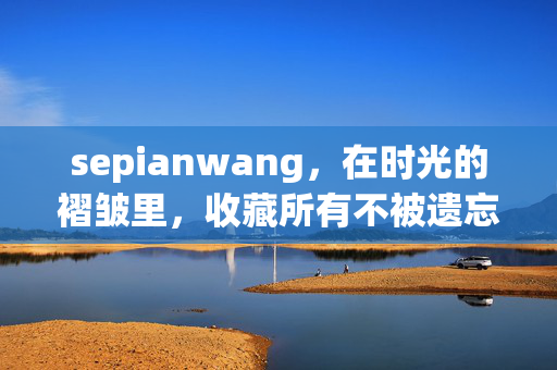 sepianwang,在时光的褶皱里,收藏所有不被遗忘的温柔,褶皱时光,温柔收藏