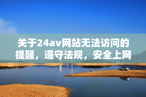 关于24av网站无法访问的提醒,遵守法规,安全上网