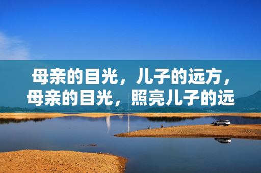 母亲的目光,儿子的远方,母亲的目光,照亮儿子的远方